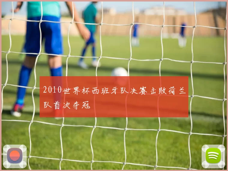 2010世界杯西班牙队决赛击败荷兰队首次夺冠