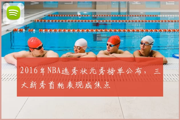 2016年NBA选秀状元秀榜单公布,三大新秀首轮表现成焦点