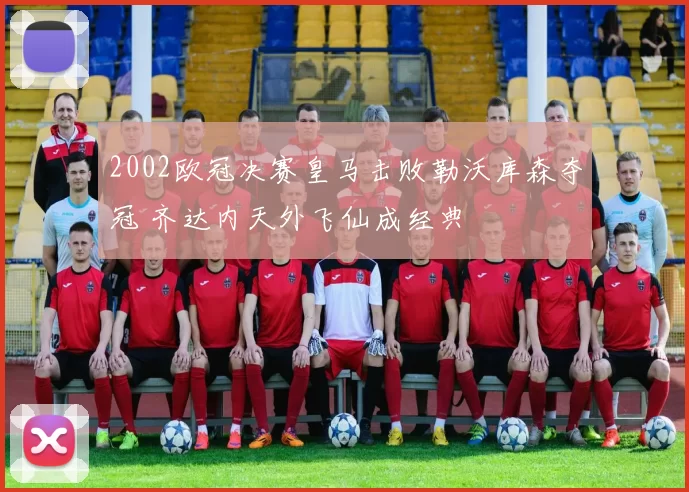 2002欧冠决赛皇马击败勒沃库森夺冠 齐达内天外飞仙成经典