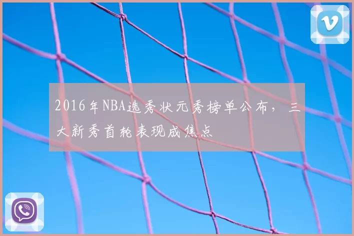 2016年NBA选秀状元秀榜单公布，三大新秀首轮表现成焦点
