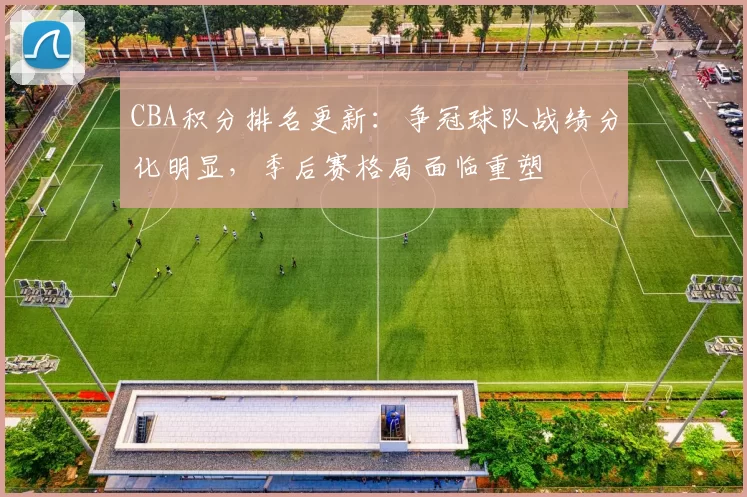 CBA积分排名更新：争冠球队战绩分化明显，季后赛格局面临重塑