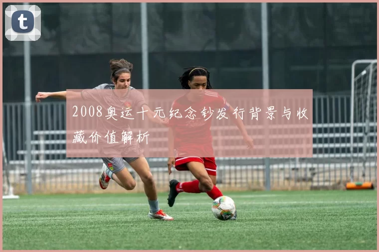 2008奥运十元纪念钞发行背景与收藏价值解析