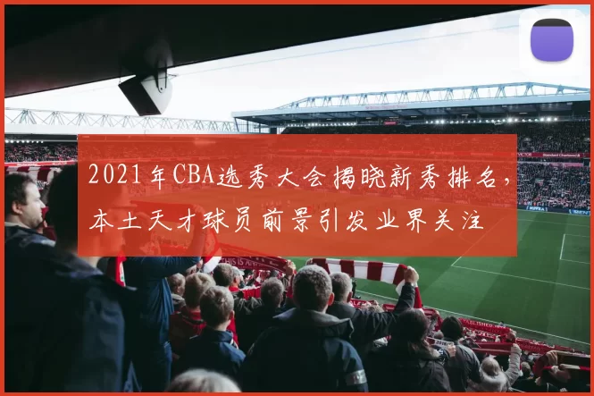 2021年CBA选秀大会揭晓新秀排名，本土天才球员前景引发业界关注