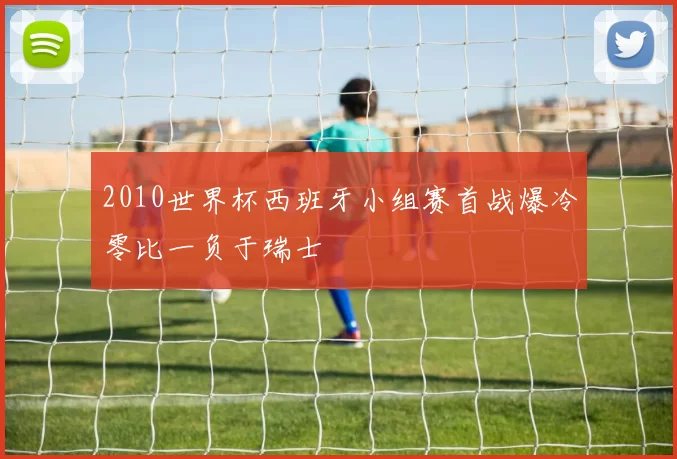 2010世界杯西班牙小组赛首战爆冷零比一负于瑞士