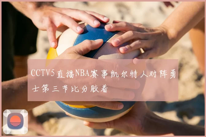 CCTV5直播NBA赛事凯尔特人对阵勇士第三节比分胶着