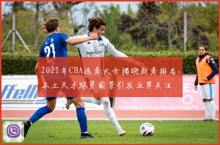 2021年CBA选秀大会揭晓新秀排名,本土天才球员前景引发业界关注