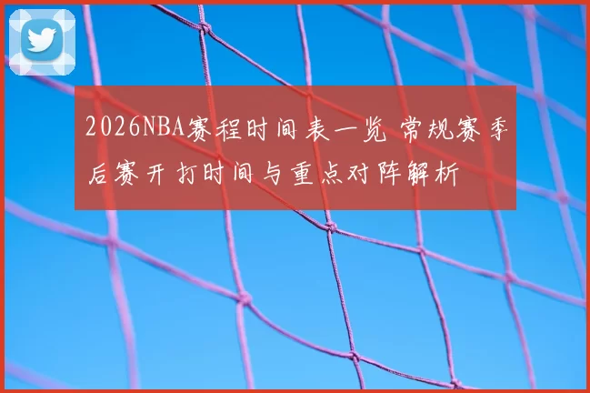 2026NBA赛程时间表一览 常规赛季后赛开打时间与重点对阵解析