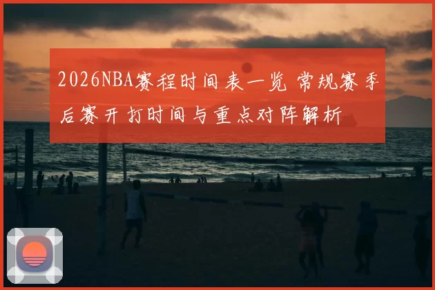 2026NBA赛程时间表一览 常规赛季后赛开打时间与重点对阵解析