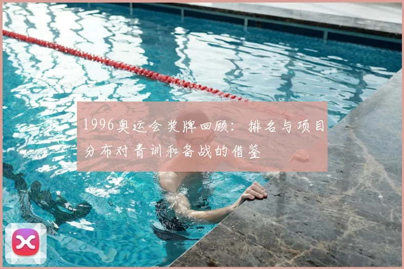 1996奥运会奖牌回顾:排名与项目分布对青训和备战的借鉴