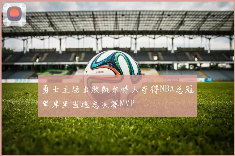 勇士主场击败凯尔特人夺得NBA总冠军库里当选总决赛MVP