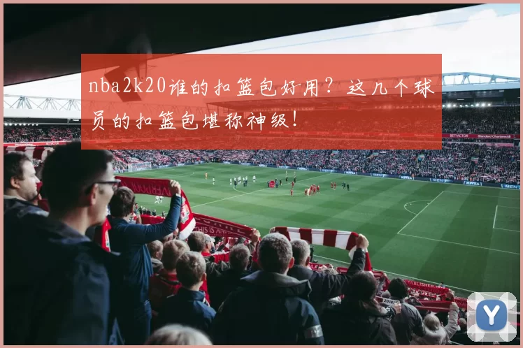 nba2k20谁的扣篮包好用?这几个球员的扣篮包堪称神级!