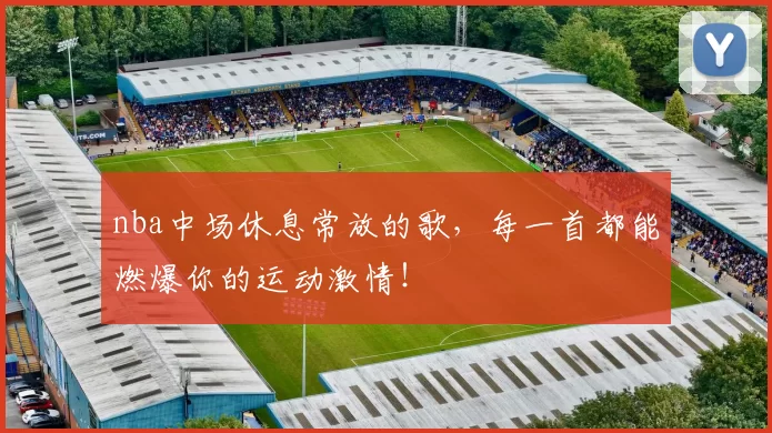 nba中场休息常放的歌，每一首都能燃爆你的运动激情！
