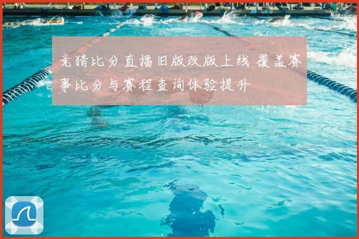 竞猜比分直播旧版改版上线 覆盖赛事比分与赛程查询体验提升