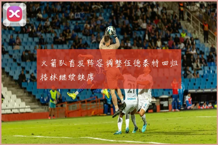火箭队首发阵容调整伍德泰特回归格林继续缺席