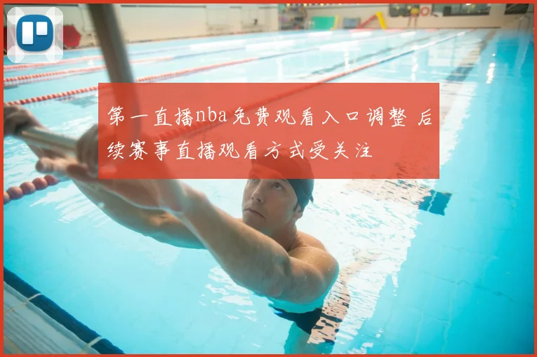 第一直播nba免费观看入口调整 后续赛事直播观看方式受关注