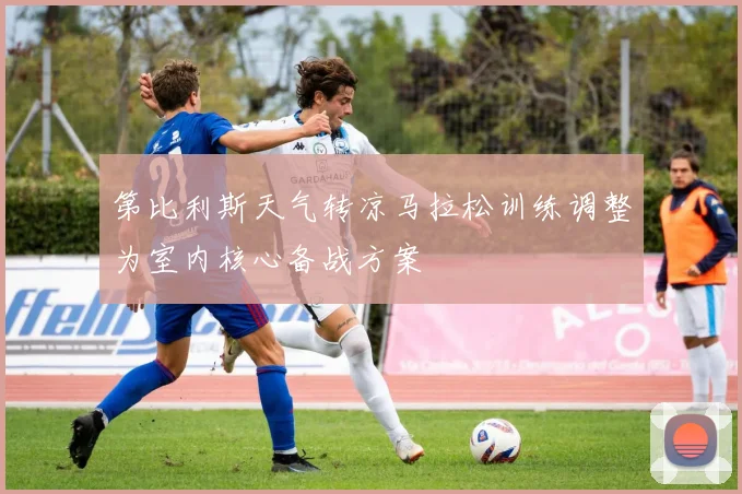 第比利斯天气转凉马拉松训练调整为室内核心备战方案