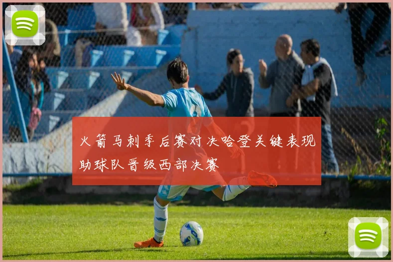 火箭马刺季后赛对决哈登关键表现助球队晋级西部决赛