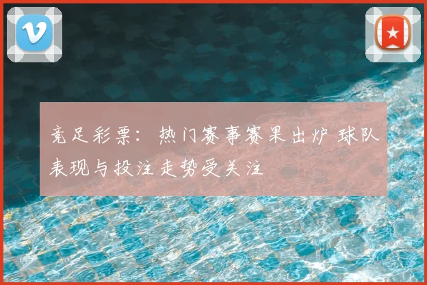 竞足彩票：热门赛事赛果出炉 球队表现与投注走势受关注