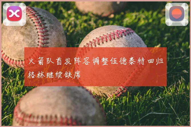 火箭队首发阵容调整伍德泰特回归格林继续缺席