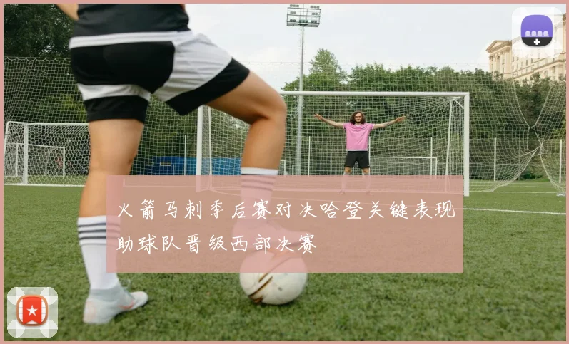 火箭马刺季后赛对决哈登关键表现助球队晋级西部决赛