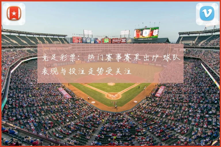 竞足彩票：热门赛事赛果出炉 球队表现与投注走势受关注