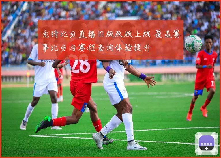 竞猜比分直播旧版改版上线 覆盖赛事比分与赛程查询体验提升