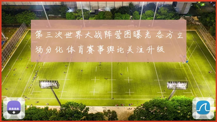 第三次世界大战阵营图曝光 各方立场分化 体育赛事舆论关注升级